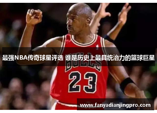 最强NBA传奇球星评选 谁是历史上最具统治力的篮球巨星