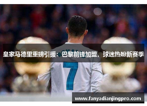 皇家马德里重磅引援：巴黎前锋加盟，球迷热盼新赛季