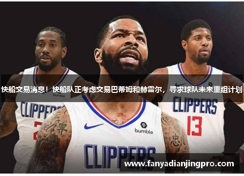 快船交易消息！快船队正考虑交易巴蒂姆和赫雷尔，寻求球队未来重组计划