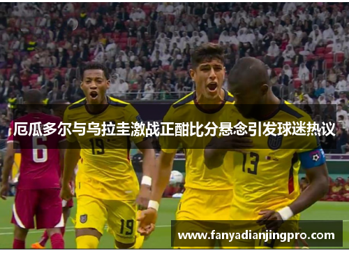 厄瓜多尔与乌拉圭激战正酣比分悬念引发球迷热议