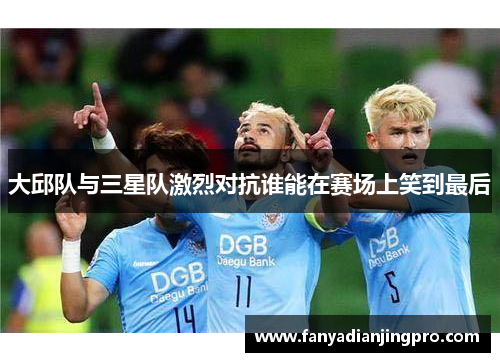 大邱队与三星队激烈对抗谁能在赛场上笑到最后
