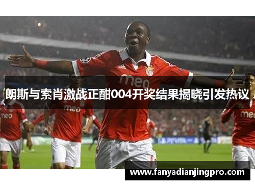 朗斯与索肖激战正酣004开奖结果揭晓引发热议