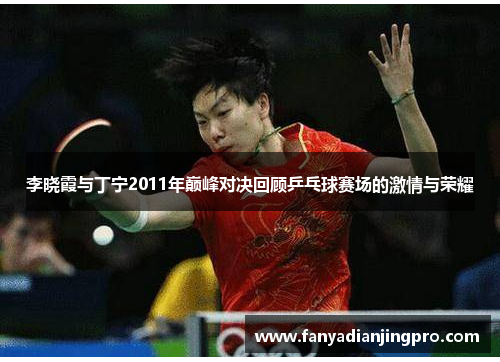 李晓霞与丁宁2011年巅峰对决回顾乒乓球赛场的激情与荣耀